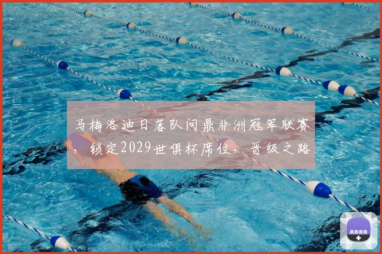 马梅洛迪日落队问鼎非洲冠军联赛，锁定2029世俱杯席位，晋级之路全解析