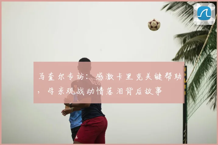 马奎尔专访:感激卡里克关键帮助,母亲观战动情落泪背后故事