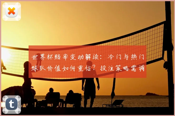 世界杯赔率变动解读:冷门与热门球队价值如何重估?投注策略需调整