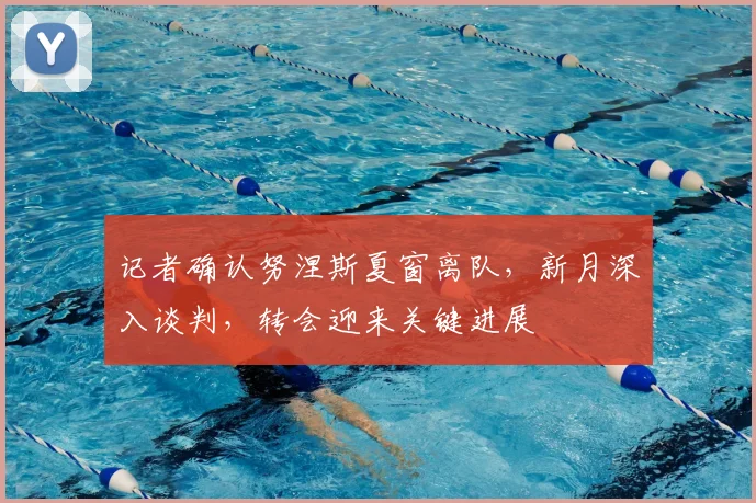 记者确认努涅斯夏窗离队，新月深入谈判，转会迎来关键进展