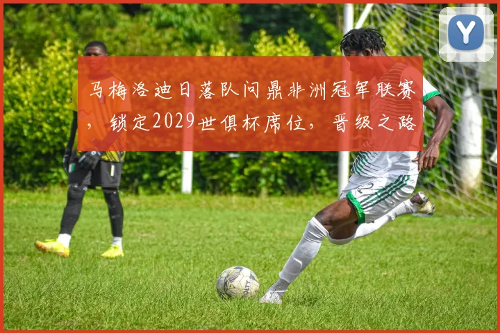 马梅洛迪日落队问鼎非洲冠军联赛,锁定2029世俱杯席位,晋级之路全解析
