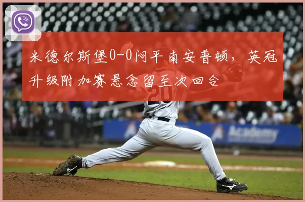 米德尔斯堡0-0闷平南安普顿,英冠升级附加赛悬念留至次回合