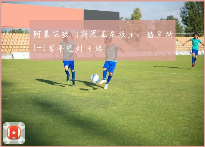 阿莱芒破门斯图亚尼救主，赫罗纳1-1客平巴列卡诺