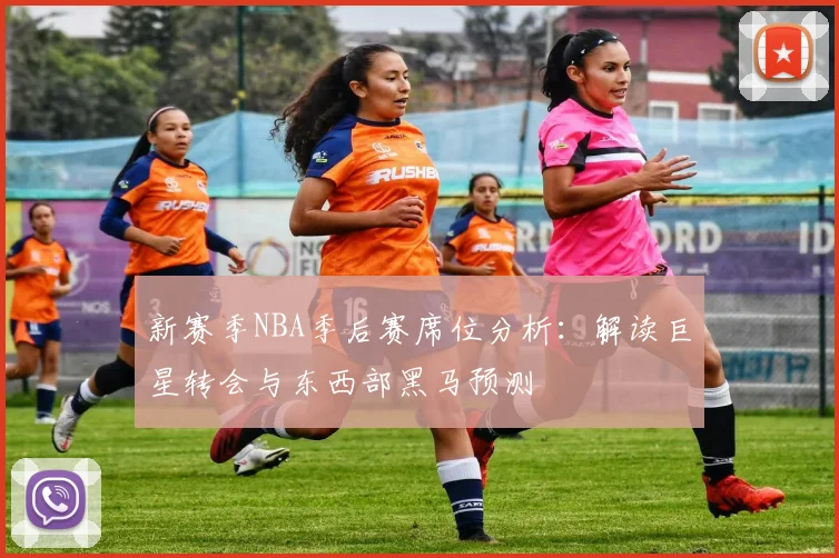 新赛季NBA季后赛席位分析:解读巨星转会与东西部黑马预测