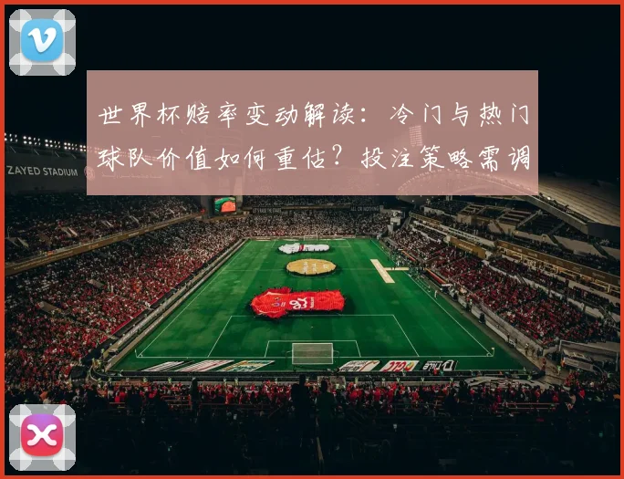 世界杯赔率变动解读：冷门与热门球队价值如何重估？投注策略需调整