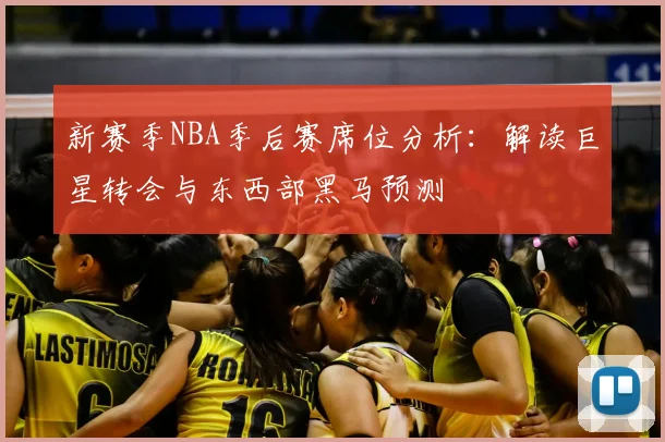 新赛季NBA季后赛席位分析：解读巨星转会与东西部黑马预测