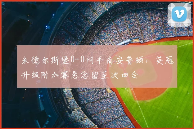 米德尔斯堡0-0闷平南安普顿，英冠升级附加赛悬念留至次回合