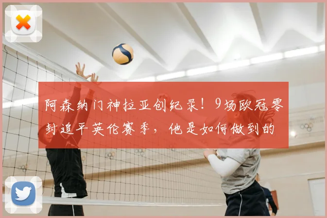 阿森纳门神拉亚创纪录!9场欧冠零封追平英伦赛季,他是如何做到的?