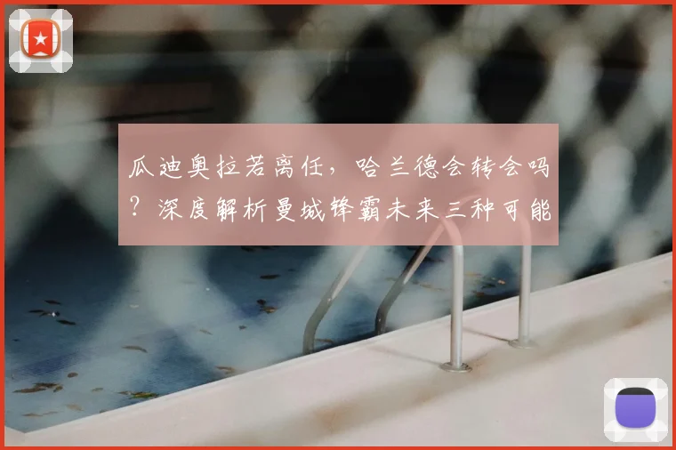 瓜迪奥拉若离任，哈兰德会转会吗？深度解析曼城锋霸未来三种可能