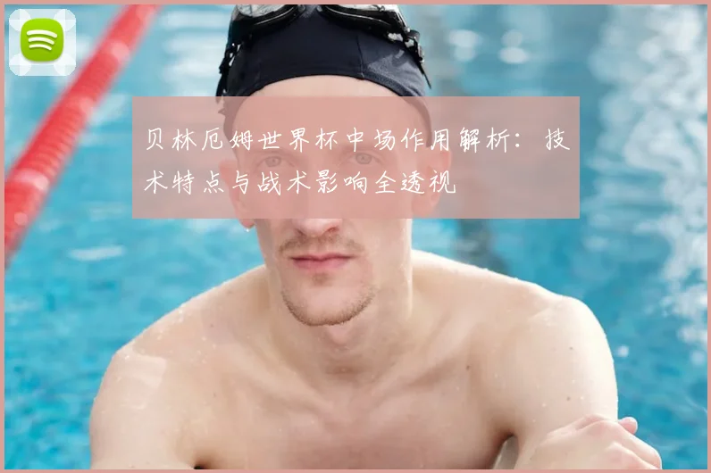 贝林厄姆世界杯中场作用解析:技术特点与战术影响全透视
