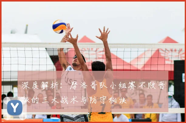 深度解析：摩洛哥队小组赛不败晋级的三大战术与防守秘诀