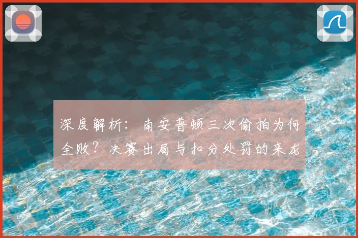 深度解析:南安普顿三次偷拍为何全败?决赛出局与扣分处罚的来龙去脉及球队后续影响